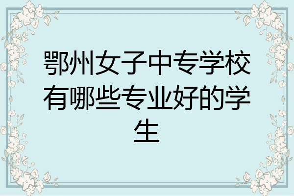 鄂州女子中专学校有哪些专业好的学生