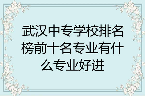 武汉中专学校排名榜前十名专业有什么专业好进