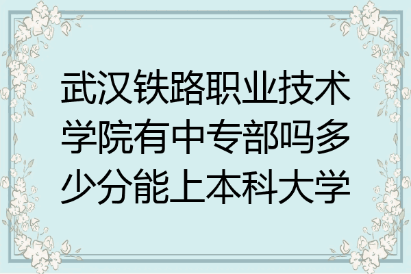 武汉铁路职业技术学院有中专部吗多少分能上本科大学