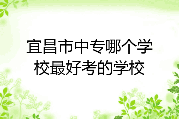 宜昌市中专哪个学校最好考的学校