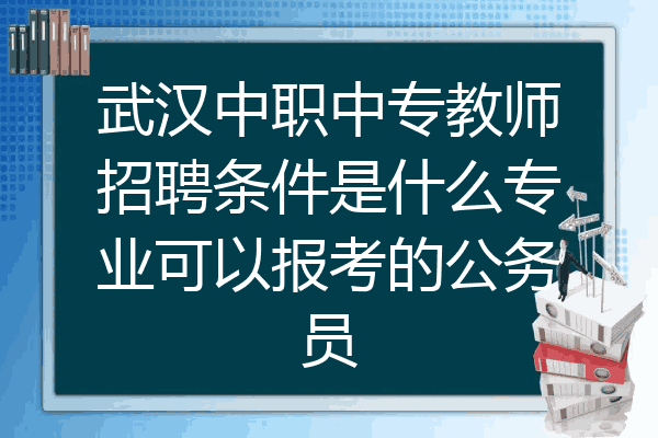 武汉中职中专教师招聘条件是什么专业可以报考的公务员