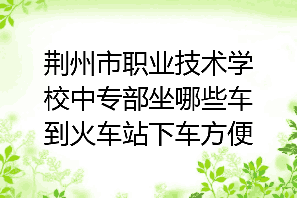 荆州市职业技术学校中专部坐哪些车到火车站下车方便
