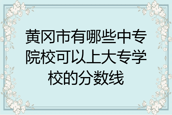黄冈市有哪些中专院校可以上大专学校的分数线