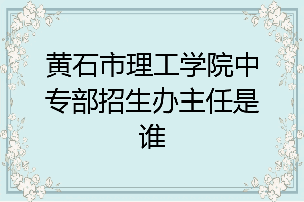 黄石市理工学院中专部招生办主任是谁