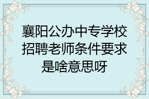 襄阳公办中专学校招聘老师条件要求是啥意思呀