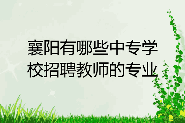 襄阳有哪些中专学校招聘教师的专业