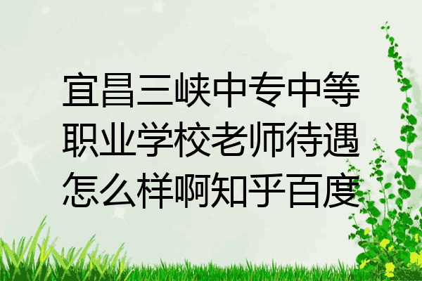 宜昌三峡中专中等职业学校老师待遇怎么样啊知乎百度