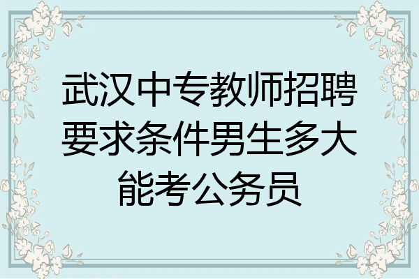 武汉中专教师招聘要求条件男生多大能考公务员