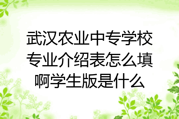 武汉农业中专学校专业介绍表怎么填啊学生版是什么