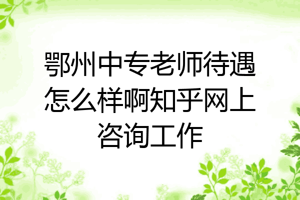 鄂州中专老师待遇怎么样啊知乎网上咨询工作