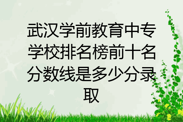 武汉学前教育中专学校排名榜前十名分数线是多少分录取