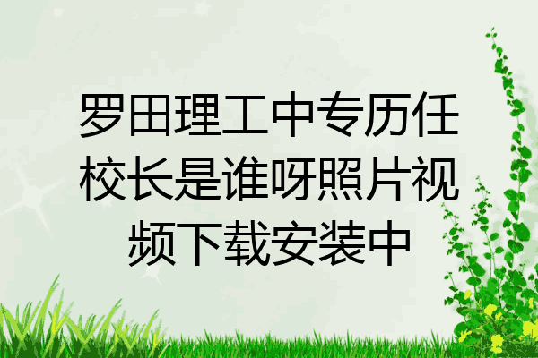 罗田理工中专历任校长是谁呀照片视频下载安装中