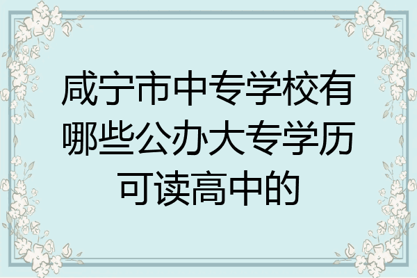 咸宁市中专学校有哪些公办大专学历可读高中的