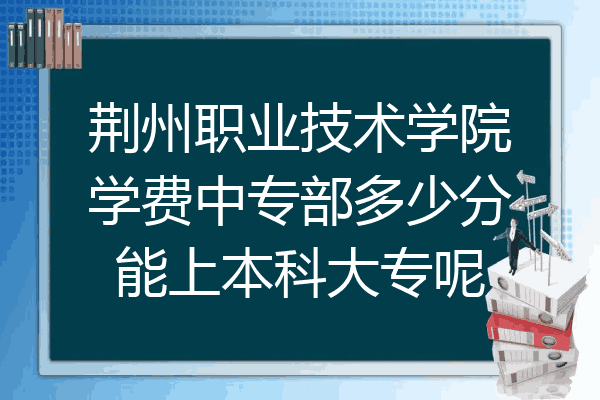 荆州职业技术学院学费中专部多少分能上本科大专呢