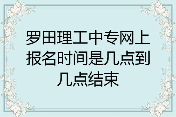 罗田理工中专网上报名时间是几点到几点结束