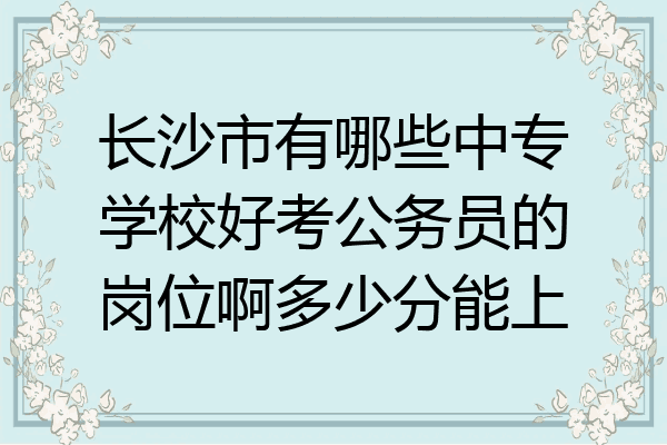 长沙市有哪些中专学校好考公务员的岗位啊多少分能上