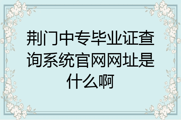 荆门中专毕业证查询系统官网网址是什么啊