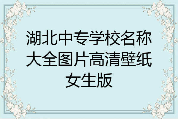 湖北中专学校名称大全图片高清壁纸女生版