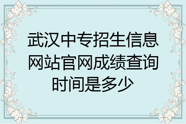 武汉中专招生信息网站官网成绩查询时间是多少