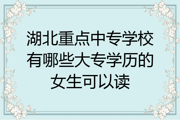 湖北重点中专学校有哪些大专学历的女生可以读