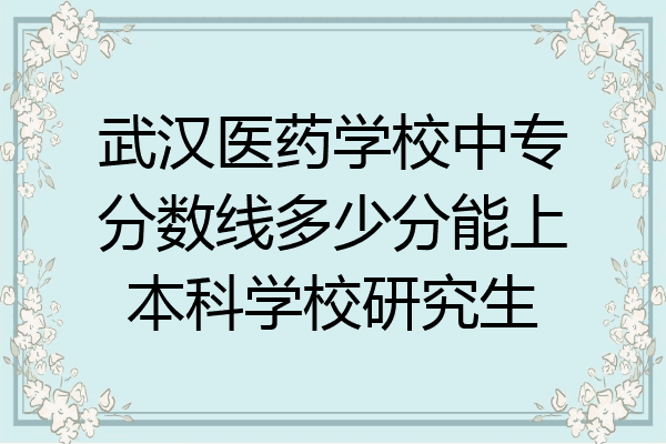 武汉医药学校中专分数线多少分能上本科学校研究生