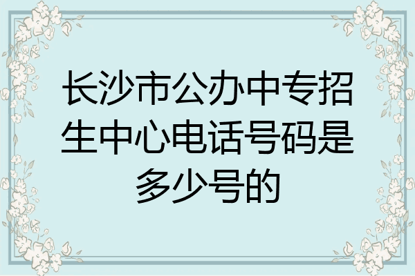长沙市公办中专招生中心电话号码是多少号的