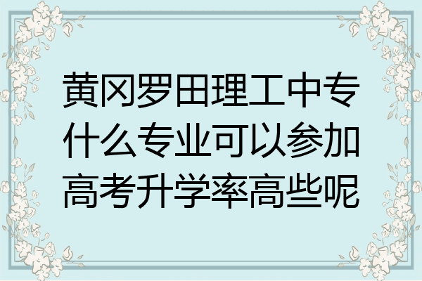 黄冈罗田理工中专什么专业可以参加高考升学率高些呢