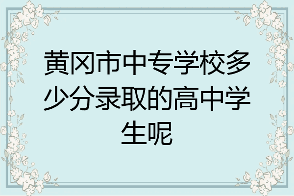 黄冈市中专学校多少分录取的高中学生呢