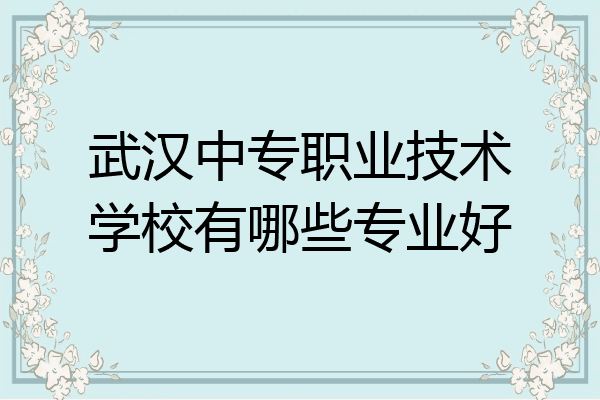 武汉中专职业技术学校有哪些专业好