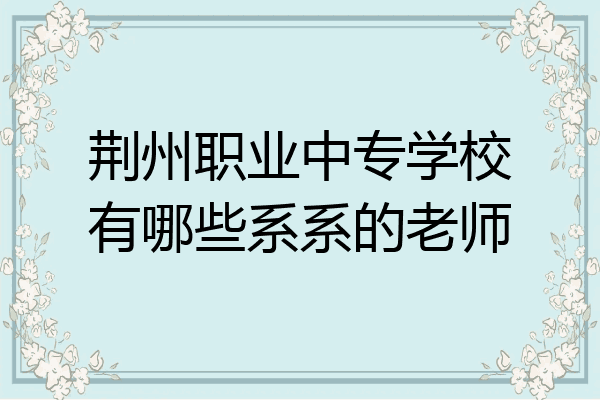 荆州职业中专学校有哪些系系的老师