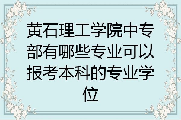 黄石理工学院中专部有哪些专业可以报考本科的专业学位