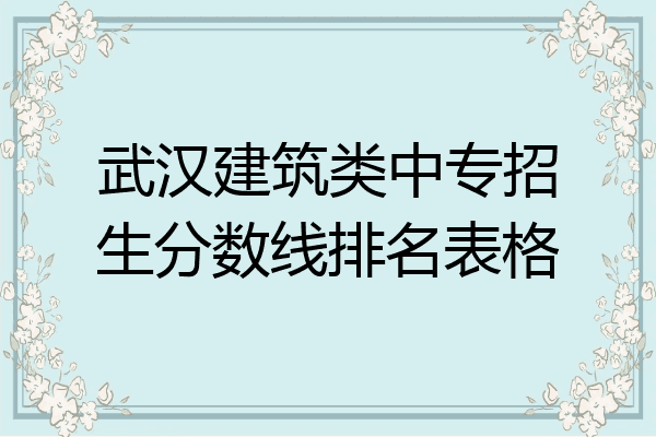 武汉建筑类中专招生分数线排名表格