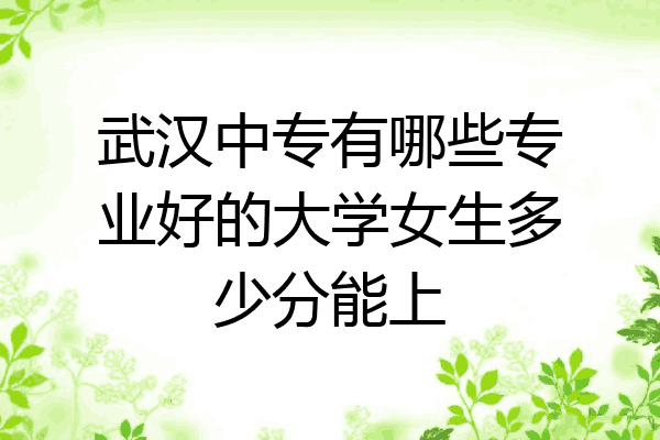 武汉中专有哪些专业好的大学女生多少分能上
