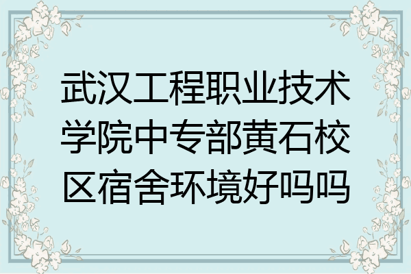 武汉工程职业技术学院中专部黄石校区宿舍环境好吗吗