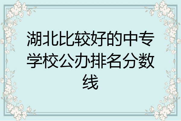 湖北比较好的中专学校公办排名分数线