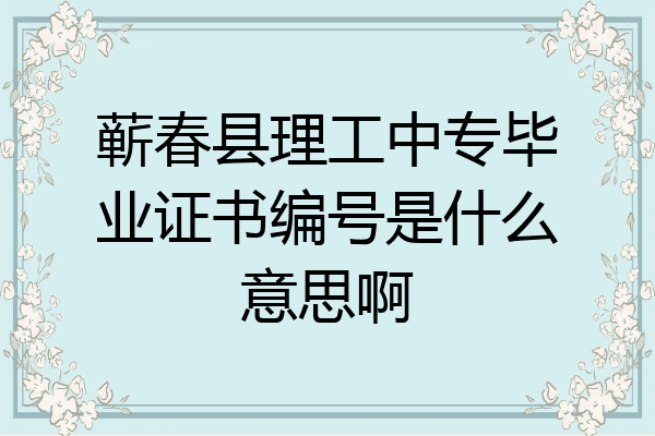 蕲春县理工中专毕业证书编号是什么意思啊