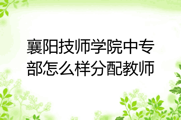 襄阳技师学院中专部怎么样分配教师