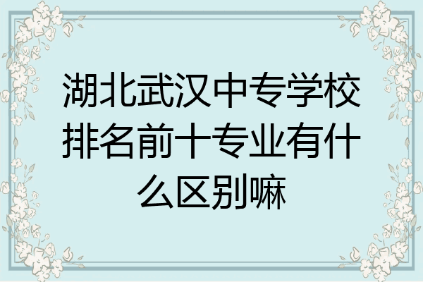 湖北武汉中专学校排名前十专业有什么区别嘛