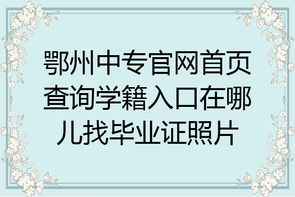 鄂州中专官网首页查询学籍入口在哪儿找毕业证照片