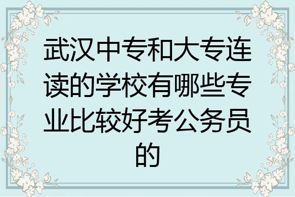 武汉中专和大专连读的学校有哪些专业比较好考公务员的