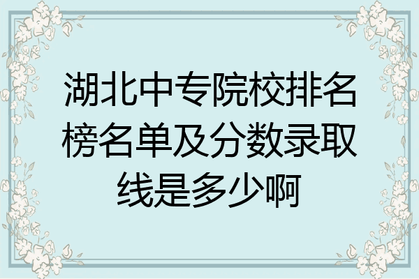 湖北中专院校排名榜名单及分数录取线是多少啊