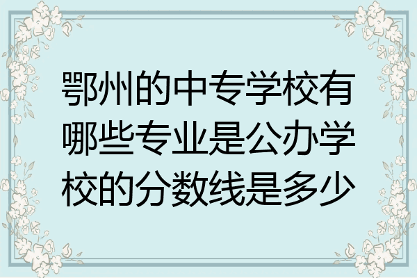 鄂州的中专学校有哪些专业是公办学校的分数线是多少