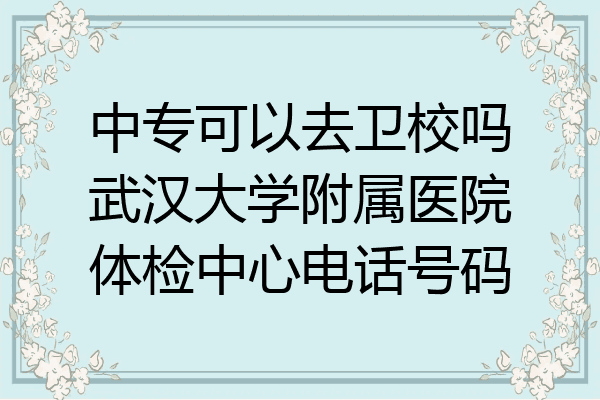 中专可以去卫校吗武汉大学附属医院体检中心电话号码