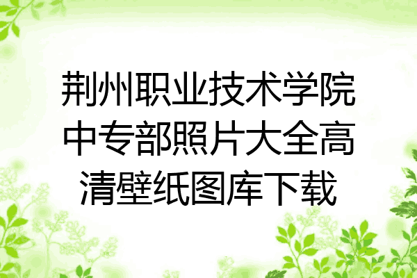 荆州职业技术学院中专部照片大全高清壁纸图库下载