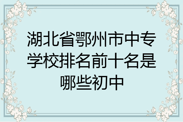 湖北省鄂州市中专学校排名前十名是哪些初中