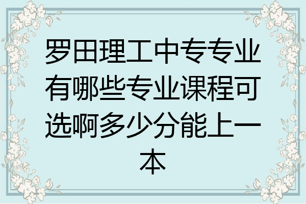 罗田理工中专专业有哪些专业课程可选啊多少分能上一本