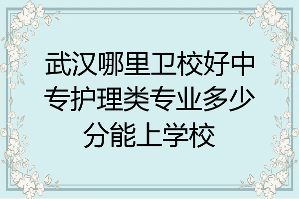 武汉哪里卫校好中专护理类专业多少分能上学校