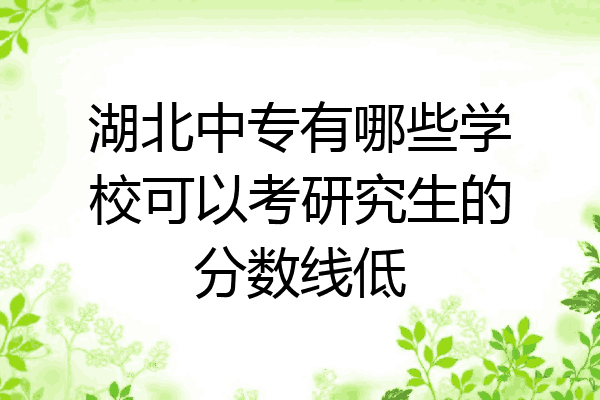 湖北中专有哪些学校可以考研究生的分数线低