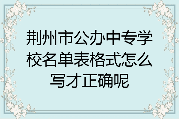 荆州市公办中专学校名单表格式怎么写才正确呢