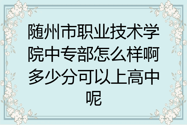 随州市职业技术学院中专部怎么样啊多少分可以上高中呢